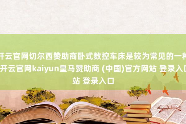 开云官网切尔西赞助商卧式数控车床是较为常见的一种-开云官网kaiyun皇马赞助商 (中国)官方网站 登录入口