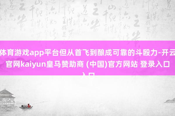 体育游戏app平台但从首飞到酿成可靠的斗殴力-开云官网kaiyun皇马赞助商 (中国)官方网站 登录入口