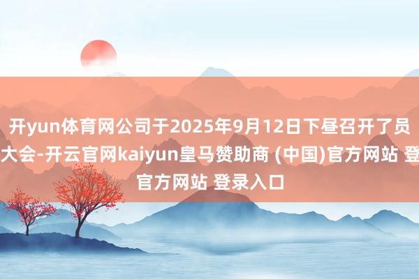 开yun体育网公司于2025年9月12日下昼召开了员工代表大会-开云官网kaiyun皇马赞助商 (中国)官方网站 登录入口