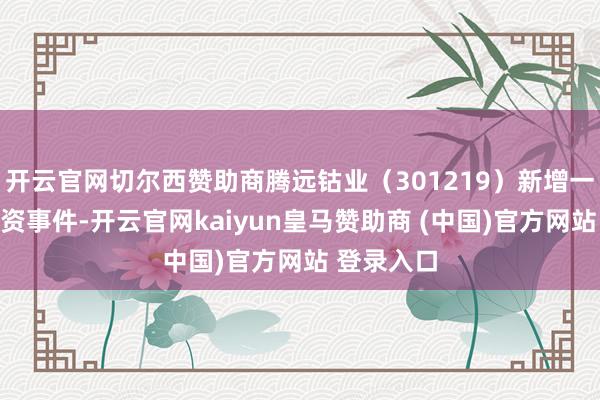 开云官网切尔西赞助商腾远钴业（301219）新增一齐对外投资事件-开云官网kaiyun皇马赞助商 (中国)官方网站 登录入口