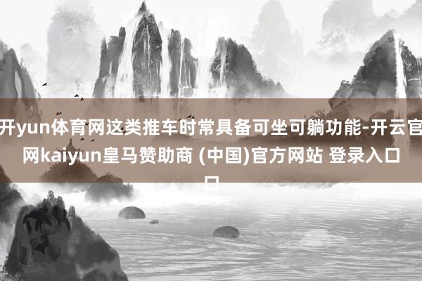 开yun体育网这类推车时常具备可坐可躺功能-开云官网kaiyun皇马赞助商 (中国)官方网站 登录入口