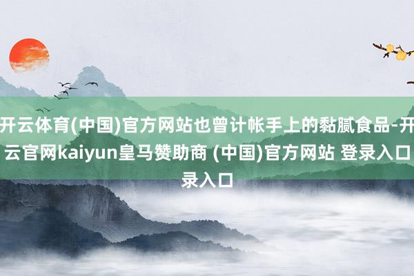 开云体育(中国)官方网站也曾计帐手上的黏腻食品-开云官网kaiyun皇马赞助商 (中国)官方网站 登录入口