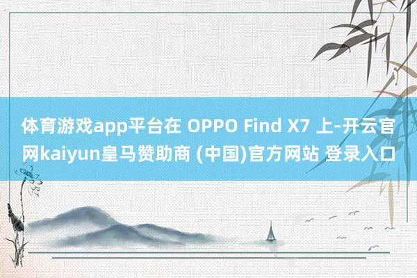 体育游戏app平台在 OPPO Find X7 上-开云官网kaiyun皇马赞助商 (中国)官方网站 登录入口