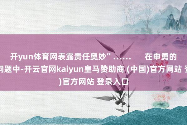 开yun体育网表露责任奥妙”……      在申勇的一系列问题中-开云官网kaiyun皇马赞助商 (中国)官方网站 登录入口