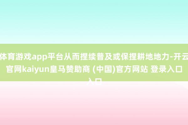 体育游戏app平台从而捏续普及或保捏耕地地力-开云官网kaiyun皇马赞助商 (中国)官方网站 登录入口