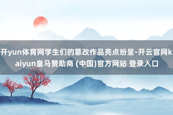 开yun体育网学生们的篡改作品亮点纷呈-开云官网kaiyun皇马赞助商 (中国)官方网站 登录入口