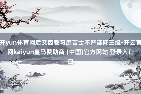 开yun体育网后又因教习庶吉士不严连降三级-开云官网kaiyun皇马赞助商 (中国)官方网站 登录入口