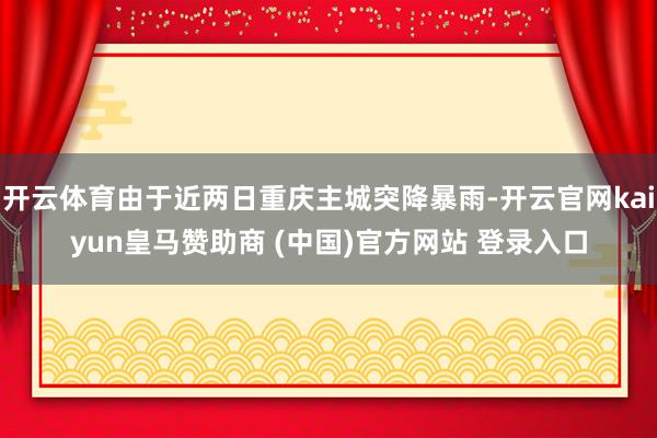 开云体育由于近两日重庆主城突降暴雨-开云官网kaiyun皇马赞助商 (中国)官方网站 登录入口