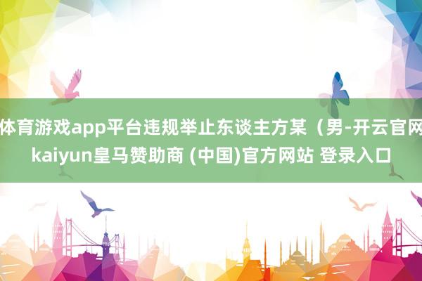 体育游戏app平台违规举止东谈主方某（男-开云官网kaiyun皇马赞助商 (中国)官方网站 登录入口