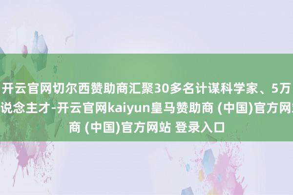 开云官网切尔西赞助商汇聚30多名计谋科学家、5万多名行业东说念主才-开云官网kaiyun皇马赞助商 (中国)官方网站 登录入口