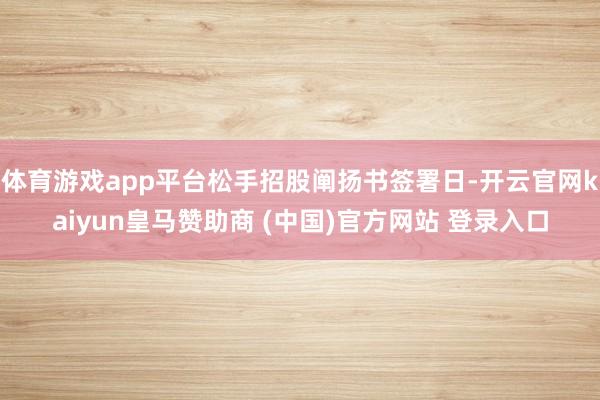 体育游戏app平台松手招股阐扬书签署日-开云官网kaiyun皇马赞助商 (中国)官方网站 登录入口