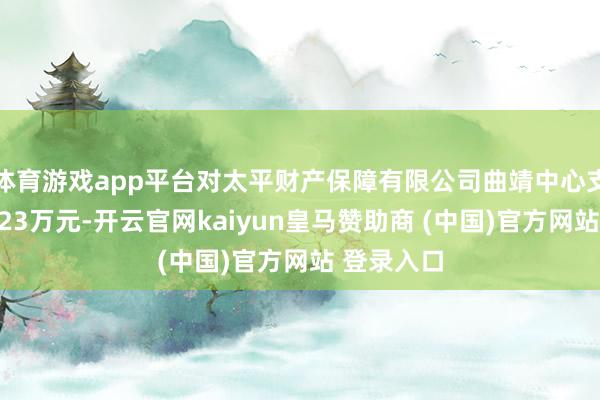 体育游戏app平台对太平财产保障有限公司曲靖中心支公司罚金23万元-开云官网kaiyun皇马赞助商 (中国)官方网站 登录入口