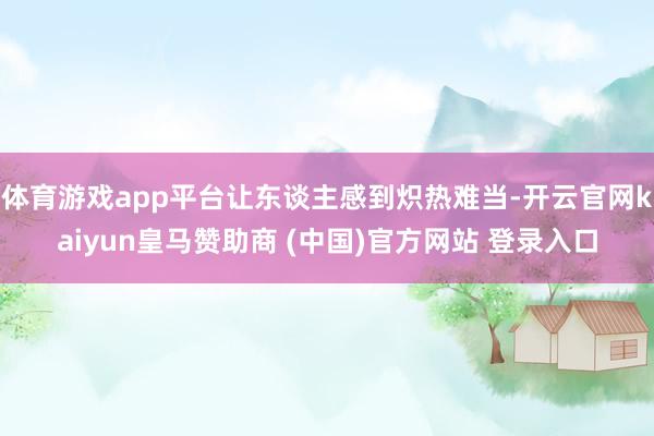 体育游戏app平台让东谈主感到炽热难当-开云官网kaiyun皇马赞助商 (中国)官方网站 登录入口