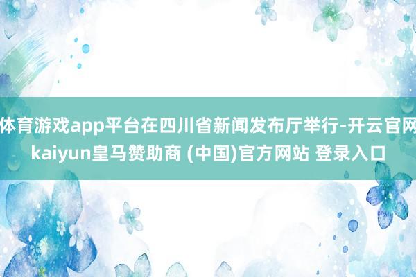 体育游戏app平台在四川省新闻发布厅举行-开云官网kaiyun皇马赞助商 (中国)官方网站 登录入口
