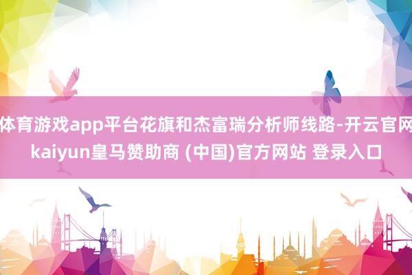 体育游戏app平台花旗和杰富瑞分析师线路-开云官网kaiyun皇马赞助商 (中国)官方网站 登录入口