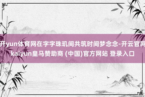 开yun体育网在字字珠玑间共筑时间梦念念-开云官网kaiyun皇马赞助商 (中国)官方网站 登录入口