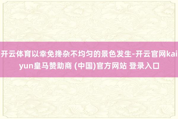 开云体育以幸免搀杂不均匀的景色发生-开云官网kaiyun皇马赞助商 (中国)官方网站 登录入口