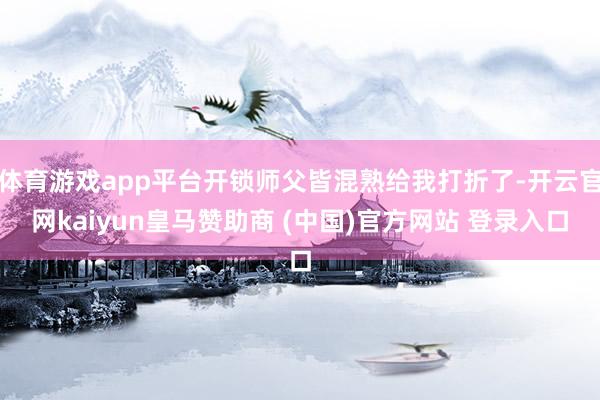 体育游戏app平台开锁师父皆混熟给我打折了-开云官网kaiyun皇马赞助商 (中国)官方网站 登录入口
