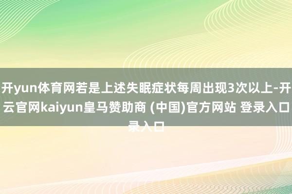 开yun体育网若是上述失眠症状每周出现3次以上-开云官网kaiyun皇马赞助商 (中国)官方网站 登录入口