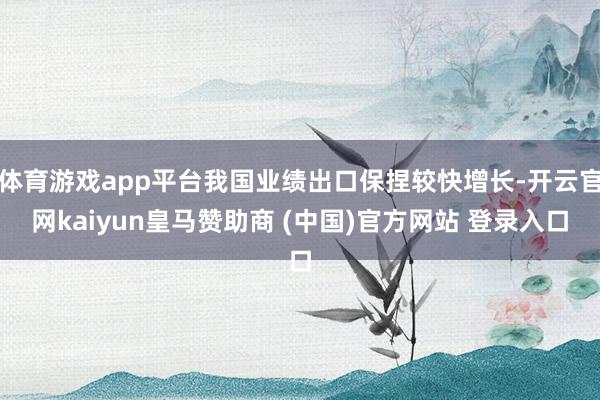 体育游戏app平台我国业绩出口保捏较快增长-开云官网kaiyun皇马赞助商 (中国)官方网站 登录入口