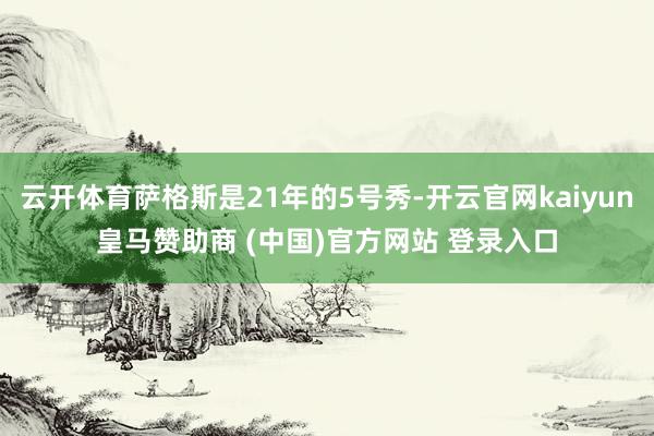 云开体育萨格斯是21年的5号秀-开云官网kaiyun皇马赞助商 (中国)官方网站 登录入口