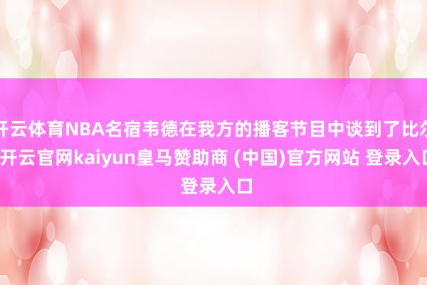 开云体育NBA名宿韦德在我方的播客节目中谈到了比尔-开云官网kaiyun皇马赞助商 (中国)官方网站 登录入口