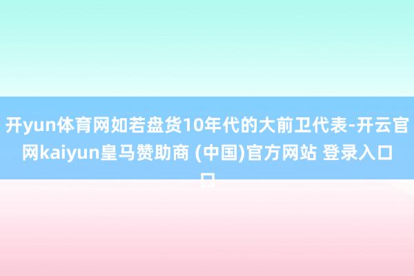 开yun体育网如若盘货10年代的大前卫代表-开云官网kaiyun皇马赞助商 (中国)官方网站 登录入口