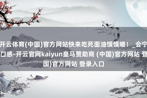 开云体育(中国)官方网站快来吃死面油馍馍喽！_会宁_滋味_口感-开云官网kaiyun皇马赞助商 (中国)官方网站 登录入口