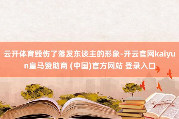 云开体育毁伤了落发东谈主的形象-开云官网kaiyun皇马赞助商 (中国)官方网站 登录入口