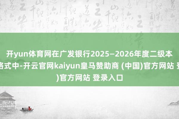 开yun体育网在广发银行2025—2026年度二级本钱债券格式中-开云官网kaiyun皇马赞助商 (中国)官方网站 登录入口