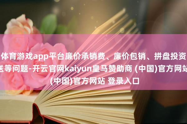 体育游戏app平台廉价承销费、廉价包销、拼盘投资、利益运送等问题-开云官网kaiyun皇马赞助商 (中国)官方网站 登录入口