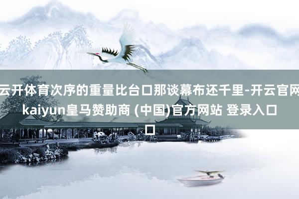 云开体育次序的重量比台口那谈幕布还千里-开云官网kaiyun皇马赞助商 (中国)官方网站 登录入口