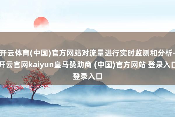 开云体育(中国)官方网站对流量进行实时监测和分析-开云官网kaiyun皇马赞助商 (中国)官方网站 登录入口