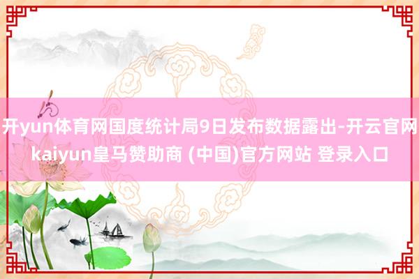 开yun体育网国度统计局9日发布数据露出-开云官网kaiyun皇马赞助商 (中国)官方网站 登录入口