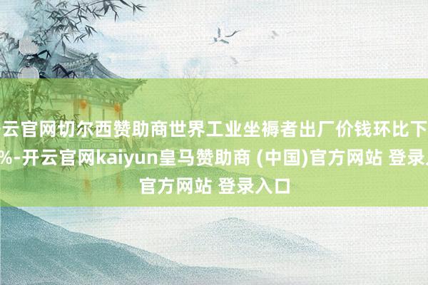开云官网切尔西赞助商世界工业坐褥者出厂价钱环比下落0.2%-开云官网kaiyun皇马赞助商 (中国)官方网站 登录入口