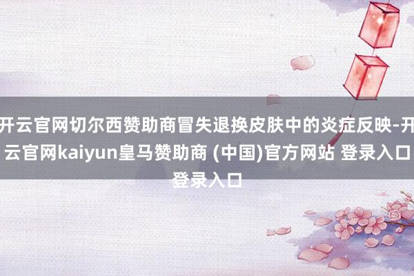开云官网切尔西赞助商冒失退换皮肤中的炎症反映-开云官网kaiyun皇马赞助商 (中国)官方网站 登录入口