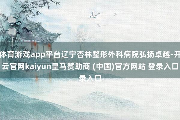 体育游戏app平台辽宁杏林整形外科病院弘扬卓越-开云官网kaiyun皇马赞助商 (中国)官方网站 登录入口