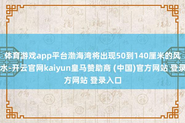 体育游戏app平台渤海湾将出现50到140厘米的风暴增水-开云官网kaiyun皇马赞助商 (中国)官方网站 登录入口