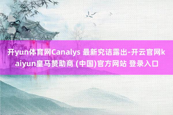 开yun体育网Canalys 最新究诘露出-开云官网kaiyun皇马赞助商 (中国)官方网站 登录入口