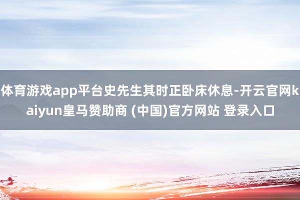 体育游戏app平台史先生其时正卧床休息-开云官网kaiyun皇马赞助商 (中国)官方网站 登录入口