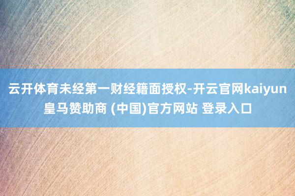 云开体育未经第一财经籍面授权-开云官网kaiyun皇马赞助商 (中国)官方网站 登录入口