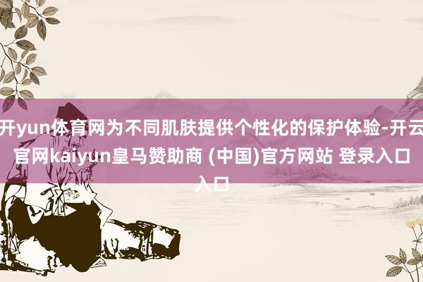 开yun体育网为不同肌肤提供个性化的保护体验-开云官网kaiyun皇马赞助商 (中国)官方网站 登录入口