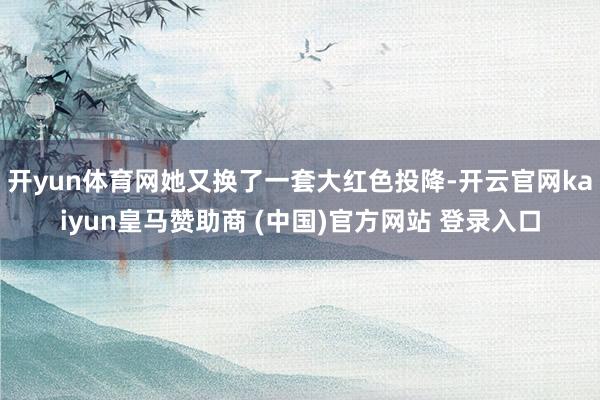 开yun体育网她又换了一套大红色投降-开云官网kaiyun皇马赞助商 (中国)官方网站 登录入口