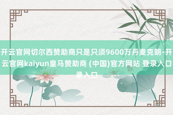 开云官网切尔西赞助商只是只须9600万丹麦克朗-开云官网kaiyun皇马赞助商 (中国)官方网站 登录入口