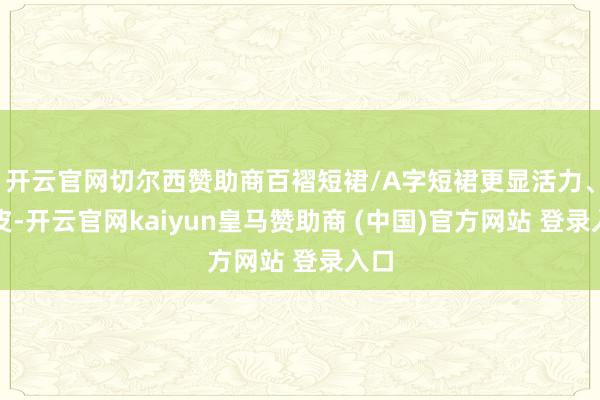 开云官网切尔西赞助商百褶短裙/A字短裙更显活力、俏皮-开云官网kaiyun皇马赞助商 (中国)官方网站 登录入口