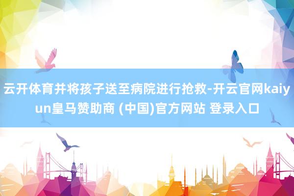 云开体育并将孩子送至病院进行抢救-开云官网kaiyun皇马赞助商 (中国)官方网站 登录入口