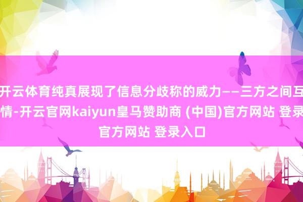 开云体育纯真展现了信息分歧称的威力——三方之间互不知情-开云官网kaiyun皇马赞助商 (中国)官方网站 登录入口