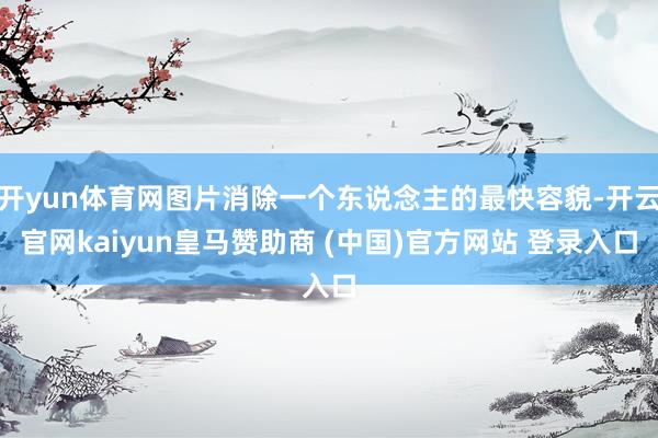 开yun体育网图片消除一个东说念主的最快容貌-开云官网kaiyun皇马赞助商 (中国)官方网站 登录入口