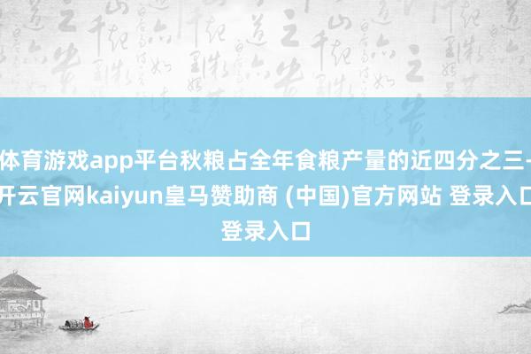 体育游戏app平台秋粮占全年食粮产量的近四分之三-开云官网kaiyun皇马赞助商 (中国)官方网站 登录入口