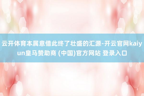 云开体育本属意借此终了壮盛的汇源-开云官网kaiyun皇马赞助商 (中国)官方网站 登录入口